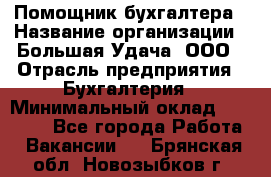 Помощник бухгалтера › Название организации ­ Большая Удача, ООО › Отрасль предприятия ­ Бухгалтерия › Минимальный оклад ­ 30 000 - Все города Работа » Вакансии   . Брянская обл.,Новозыбков г.